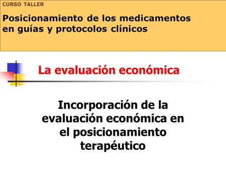 La evaluación económica Incorporación de la evaluación económica en el posicionamiento terapéutico CURSO TALLER Posicionamiento de los medicamentos en.