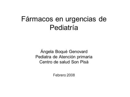 Fármacos en urgencias de Pediatría Ángela Boqué Genovard Pediatra de Atención primaria Centro de salud Son Pisà Febrero 2008.