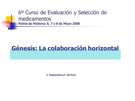 6º Curso de Evaluación y Selección de medicamentos Palma de Mallorca 6, 7 y 8 de Mayo 2008 Génesis: La colaboración horizontal F. Puigventós y F. do Pazo.