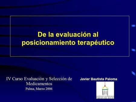 De la evaluación al posicionamiento terapéutico IV Curso Evaluación y Selección de Medicamentos Palma, Marzo 2006 Javier Bautista Paloma.