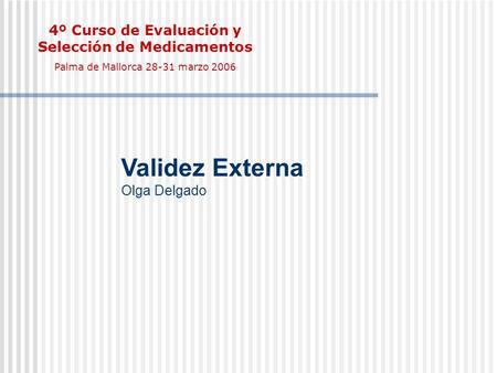 Validez Externa Olga Delgado 4º Curso de Evaluación y Selección de Medicamentos Palma de Mallorca 28-31 marzo 2006.