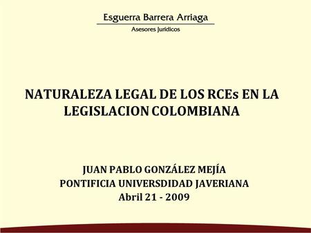 NATURALEZA LEGAL DE LOS RCEs EN LA LEGISLACION COLOMBIANA JUAN PABLO GONZÁLEZ MEJÍA PONTIFICIA UNIVERSDIDAD JAVERIANA Abril 21 - 2009.