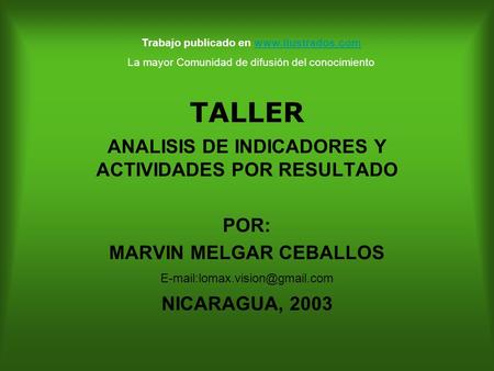 TALLER ANALISIS DE INDICADORES Y ACTIVIDADES POR RESULTADO POR: MARVIN MELGAR CEBALLOS NICARAGUA, 2003 Trabajo publicado en www.ilustrados.comwww.ilustrados.com.
