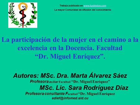 La participación de la mujer en el camino a la excelencia en la Docencia. Facultad Dr. Miguel Enríquez. Autores: MSc. Dra. Marta Álvarez Sáez Profesora.