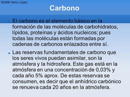 ©2008 Henry López, Carbono El carbono es el elemento básico en la formación de las moléculas de carbohidratos, lípidos, proteínas y ácidos nucleicos;