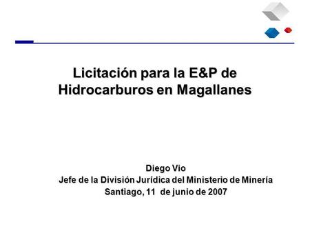 Diego Vio Jefe de la División Jurídica del Ministerio de Minería Santiago, 11 de junio de 2007 Licitación para la E&P de Hidrocarburos en Magallanes.