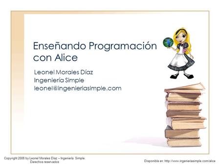Enseñando Programación con Alice Leonel Morales Díaz Ingeniería Simple Copyright 2008 by Leonel Morales Díaz – Ingeniería Simple.
