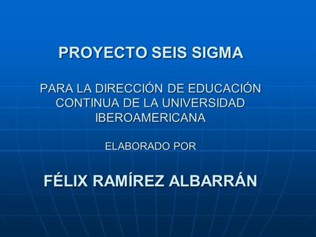 PROYECTO SEIS SIGMA PARA LA DIRECCIÓN DE EDUCACIÓN CONTINUA DE LA UNIVERSIDAD IBEROAMERICANA ELABORADO POR FÉLIX RAMÍREZ ALBARRÁN.