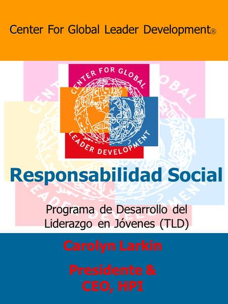 Programa de Desarrollo del Liderazgo en Jóvenes (TLD) C Center For Global Leader Development ® Responsabilidad Social Carolyn Larkin Presidente & CEO,