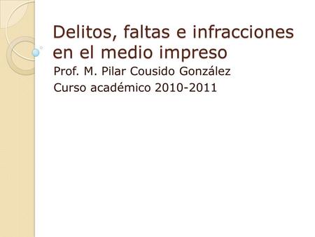 Delitos, faltas e infracciones en el medio impreso Prof. M. Pilar Cousido González Curso académico 2010-2011.