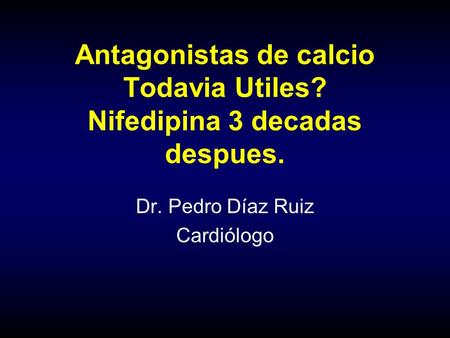 Antagonistas de calcio Todavia Utiles? Nifedipina 3 decadas despues. Dr. Pedro Díaz Ruiz Cardiólogo.