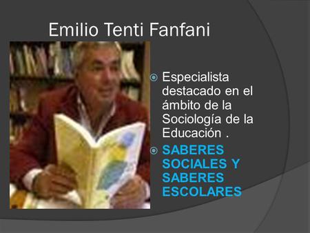 Emilio Tenti Fanfani Especialista destacado en el ámbito de la Sociología de la Educación . SABERES SOCIALES Y SABERES ESCOLARES.
