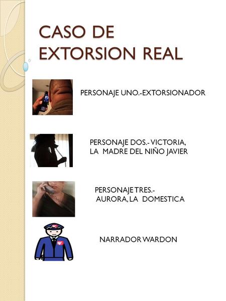 CASO DE EXTORSION REAL PERSONAJE UNO.-EXTORSIONADOR