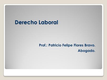 Derecho Laboral Prof.: Patricio Felipe Flores Bravo. Abogado.