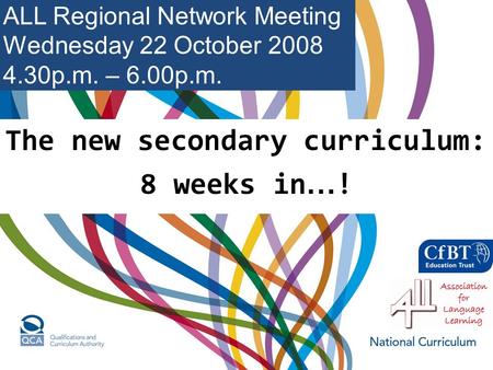 The new secondary curriculum: 8 weeks in … ! ALL Regional Network Meeting Wednesday 22 October 2008 4.30p.m. – 6.00p.m.