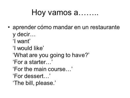 Hoy vamos a…….. aprender cómo mandar en un restaurante y decir… ‘I want’ ‘I would like’ ‘What are you going to have?’ ‘For a starter…’ ‘For the main course…’