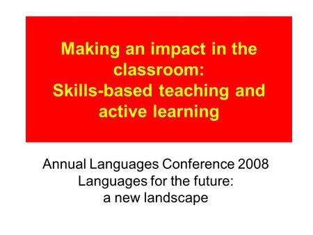 Making an impact in the classroom: Skills-based teaching and active learning Annual Languages Conference 2008 Languages for the future: a new landscape.