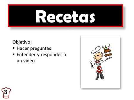 Recetas 3 Objetivo: Hacer preguntas Entender y responder a un video.