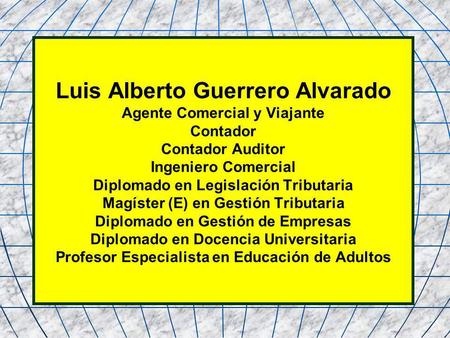 Luis Alberto Guerrero Alvarado Agente Comercial y Viajante Contador Contador Auditor Ingeniero Comercial Diplomado en Legislación Tributaria Magíster (E)