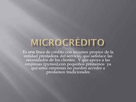 Microcrédito Es una línea de crédito con recursos propios de la entidad prestadora del servicio, que satisface las necesidades de los clientes. Y que.