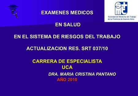EXAMENES MEDICOS EN SALUD EN EL SISTEMA DE RIESGOS DEL TRABAJO ACTUALIZACION RES. SRT 037/10 CARRERA DE ESPECIALISTA UCA DRA. MARIA.