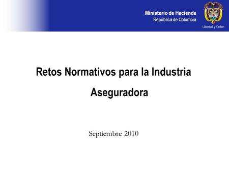 Ministerio de Hacienda República de Colombia Retos Normativos para la Industria Aseguradora Septiembre 2010.