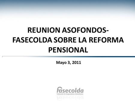 REUNION ASOFONDOS- FASECOLDA SOBRE LA REFORMA PENSIONAL Mayo 3, 2011.