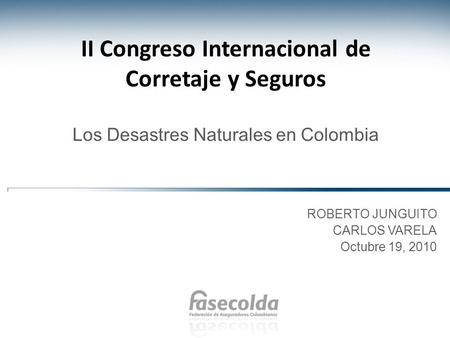 II Congreso Internacional de Corretaje y Seguros Los Desastres Naturales en Colombia ROBERTO JUNGUITO CARLOS VARELA Octubre 19, 2010.