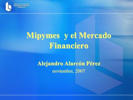 Mipymes y el Mercado Financiero Alejandro Alarcón Pérez noviembre, 2007.