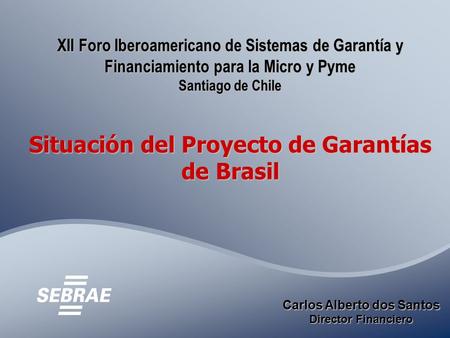 XII Foro Iberoamericano de Sistemas de Garantía y Financiamiento para la Micro y Pyme Santiago de Chile Situación del Proyecto de Garantías de Brasil Carlos.