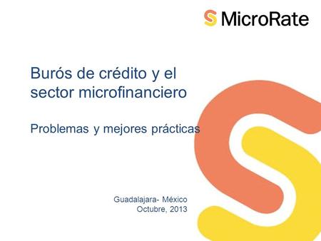 Burós de crédito y el sector microfinanciero Problemas y mejores prácticas Guadalajara- México Octubre, 2013.