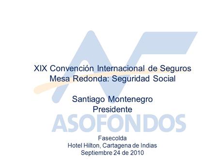 XIX Convención Internacional de Seguros Mesa Redonda: Seguridad Social Santiago Montenegro Presidente Fasecolda Hotel Hilton, Cartagena de Indias Septiembre.