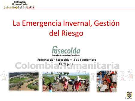 1 La Emergencia Invernal, Gestión del Riesgo La Emergencia Invernal, Gestión del Riesgo Presentación Fasecolda – 2 de Septiembre Cartagena.