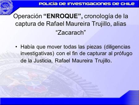 Operación “ENROQUE”, cronología de la captura de Rafael Maureira Trujillo, alias “Zacarach” Había que mover todas las piezas (diligencias investigativas)