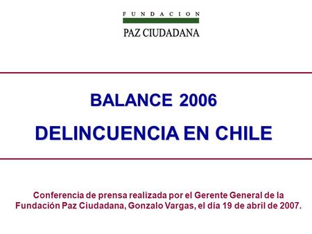 Conferencia de prensa realizada por el Gerente General de la Fundación Paz Ciudadana, Gonzalo Vargas, el día 19 de abril de 2007. BALANCE 2006 DELINCUENCIA.