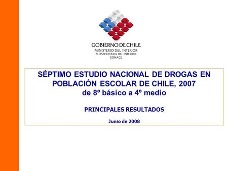 SÉPTIMO ESTUDIO NACIONAL DE DROGAS EN POBLACIÓN ESCOLAR DE CHILE, 2007 de 8º básico a 4º medio PRINCIPALES RESULTADOS Junio de 2008.