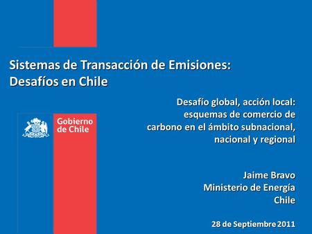 Sistemas de Transacción de Emisiones: Desafíos en Chile Jaime Bravo Ministerio de Energía Chile 28 de Septiembre 2011 Desafío global, acción local: esquemas.