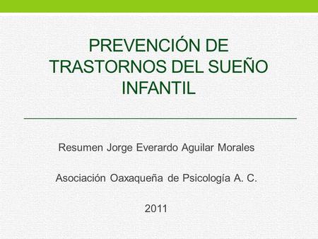 PREVENCIÓN DE TRASTORNOS DEL SUEÑO INFANTIL Resumen Jorge Everardo Aguilar Morales Asociación Oaxaqueña de Psicología A. C. 2011.