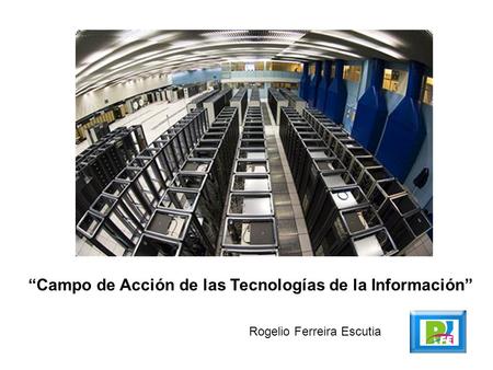 Campo de Acción de las Tecnologías de la Información Rogelio Ferreira Escutia.