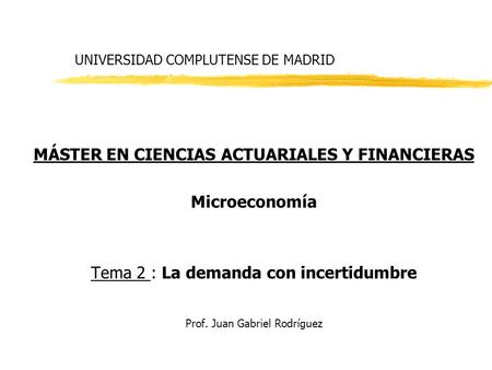 UNIVERSIDAD COMPLUTENSE DE MADRID MÁSTER EN CIENCIAS ACTUARIALES Y FINANCIERAS Microeconomía Tema 2 : La demanda con incertidumbre Prof. Juan Gabriel Rodríguez.