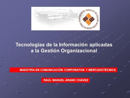 Tecnologías de la Información aplicadas a la Gestión Organizacional MAESTRÍA EN COMUNICACIÓN CORPORATIVA Y MERCADOTÉCNICA RAÚL MANUEL ARANO CHÁVEZ.