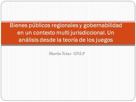 Martín Tetaz- UNLP Bienes públicos regionales y gobernabilidad en un contexto multi jurisdiccional. Un análisis desde la teoría de los juegos.