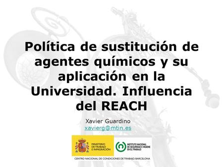 Política de sustitución de agentes químicos y su aplicación en la Universidad. Influencia del REACH Xavier Guardino xavierg@mtin.es.