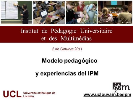 Institut de Pédagogie Universitaire et des Multimédias 2 de Octubre 2011 Modelo pedagógico y experiencias del IPM UCL Université catholique de Louvain.