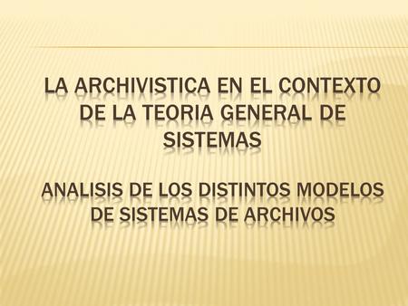 LA ARCHIVISTICA EN EL CONTEXTO DE LA TEORIA GENERAL DE SISTEMAS ANALISIS DE LOS DISTINTOS MODELOS DE SISTEMAS DE ARCHIVOS.
