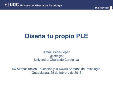 Diseña tu propio PLE Ismael Universitat Oberta de Catalunya XX Simposium en Educación y la XXXIII Semana de Psicología. Guadalajara,