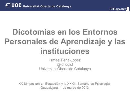 Dicotomías en los Entornos Personales de Aprendizaje y las instituciones Ismael Universitat Oberta de Catalunya XX Simposium en Educación.
