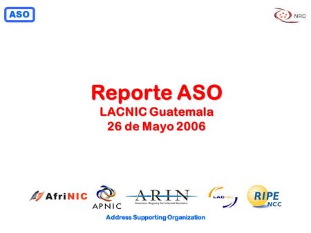 ASO Address Supporting Organization Reporte ASO LACNIC Guatemala 26 de Mayo 2006.