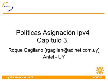 11 y 12 Noviembre. México DF LACNIC III Políticas Asignación Ipv4 Capítulo 3. Roque Gagliano Antel - UY.
