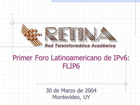 Primer Foro Latinoamericano de IPv6: FLIP6 30 de Marzo de 2004 Montevideo, UY.